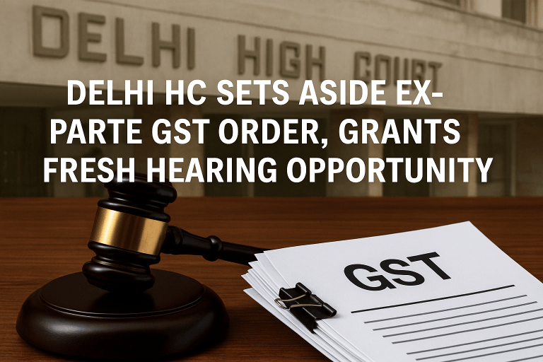 Delhi HC Sets Aside Ex-Parte GST Order, Grants Fresh Hearing Opportunity