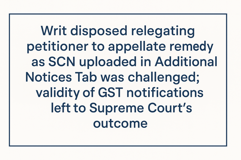 Writ disposed relegating petitioner to appellate remedy as SCN uploaded in Additional Notices Tab was challenged; validity of GST notifications left to Supreme Court’s outcome