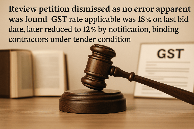 Review petition dismissed as no error apparent was found; GST rate applicable was 18% on last bid date, later reduced to 12% by notification, binding contractors under tender condition