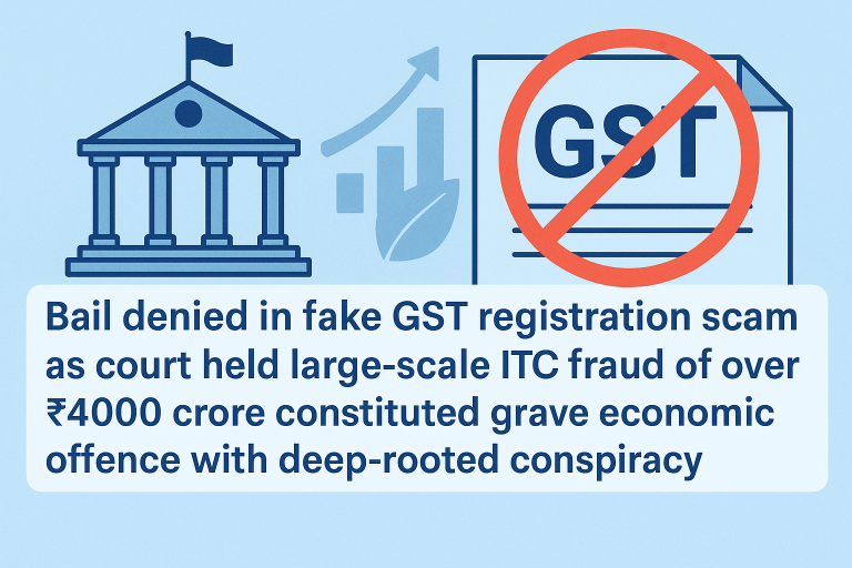 Bail denied in fake GST registration scam as court held large-scale ITC fraud of over ₹4000 crore constituted grave economic offence with deep-rooted conspiracy