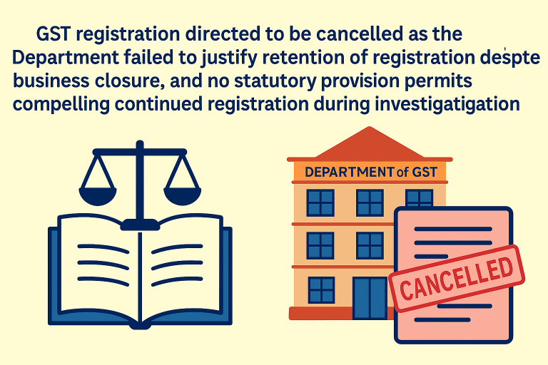 GST registration directed to be cancelled as the Department failed to justify retention of registration despite business closure, and no statutory provision permits compelling continued registration during investigation